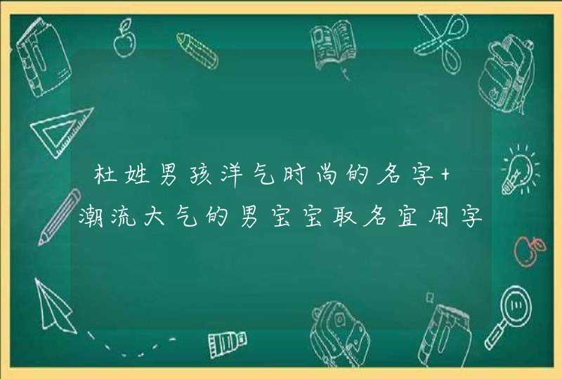 杜姓男孩洋气时尚的名字 潮流大气的男宝宝取名宜用字,第1张