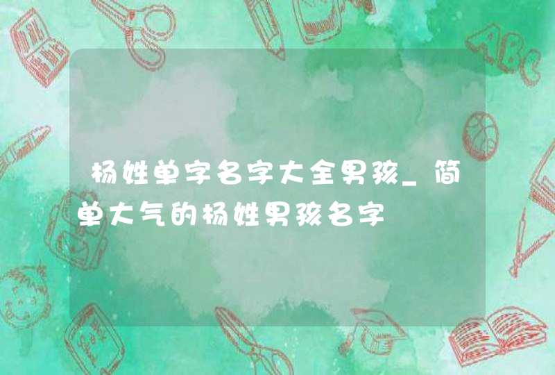 杨姓单字名字大全男孩_简单大气的杨姓男孩名字,第1张