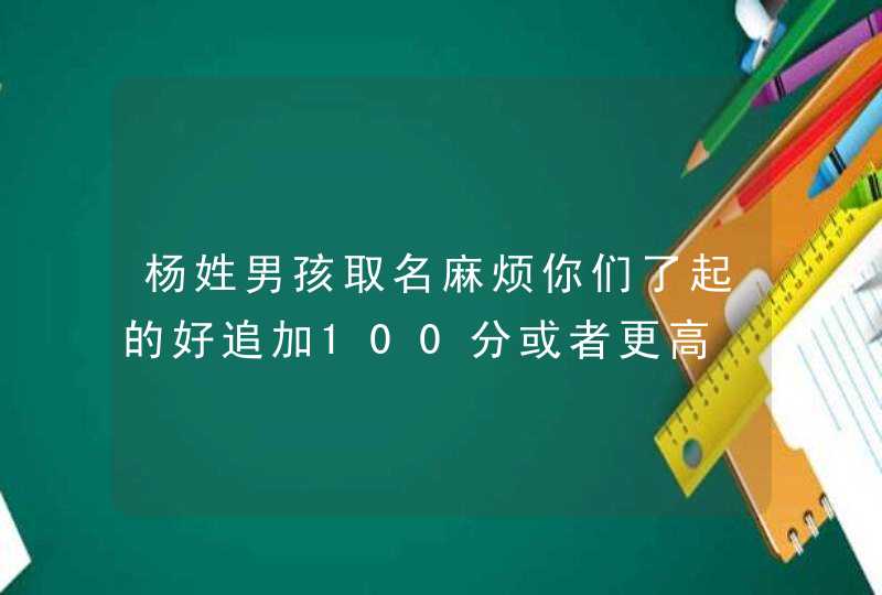 杨姓男孩取名麻烦你们了起的好追加100分或者更高,第1张