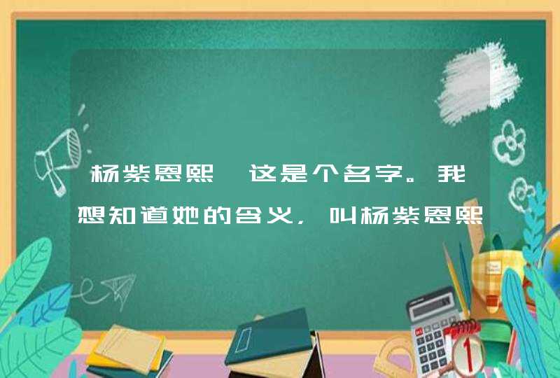 杨紫恩熙,这是个名字。我想知道她的含义，叫杨紫恩熙的有多少人。,第1张