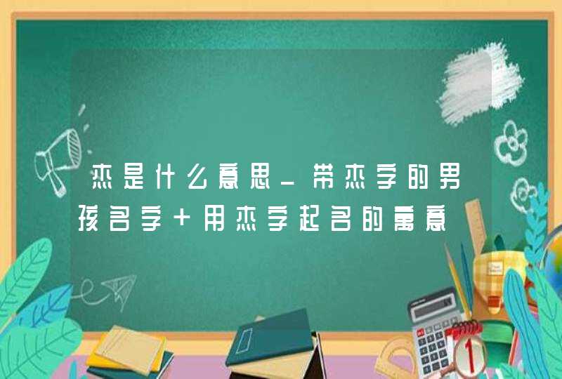 杰是什么意思_带杰字的男孩名字 用杰字起名的寓意,第1张