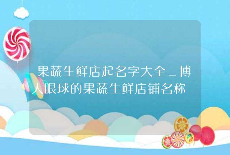 果蔬生鲜店起名字大全_博人眼球的果蔬生鲜店铺名称,第1张