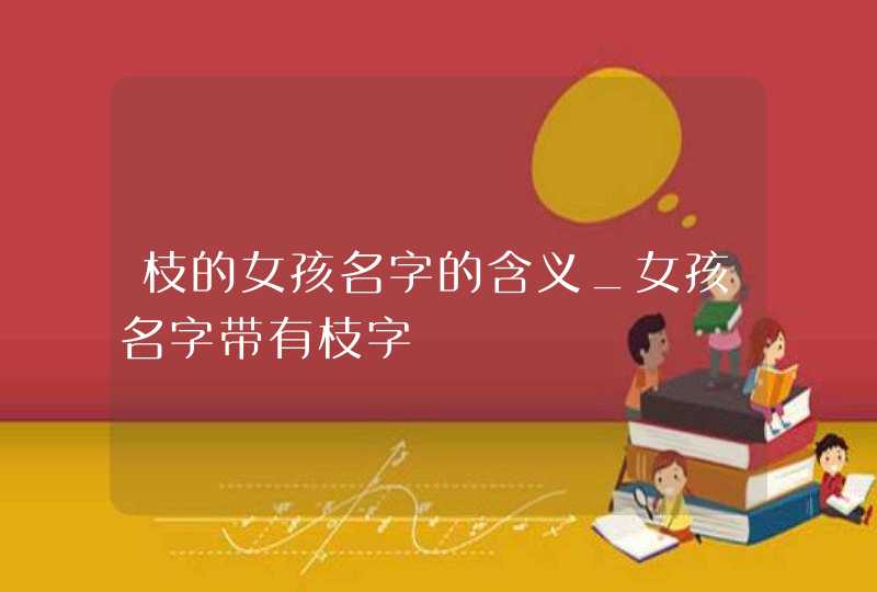 枝的女孩名字的含义_女孩名字带有枝字,第1张