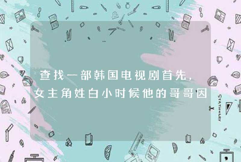 查找一部韩国电视剧首先，女主角姓白小时候他的哥哥因为她意外死亡他的妈妈因此大受打击，而失忆。与此同,第1张