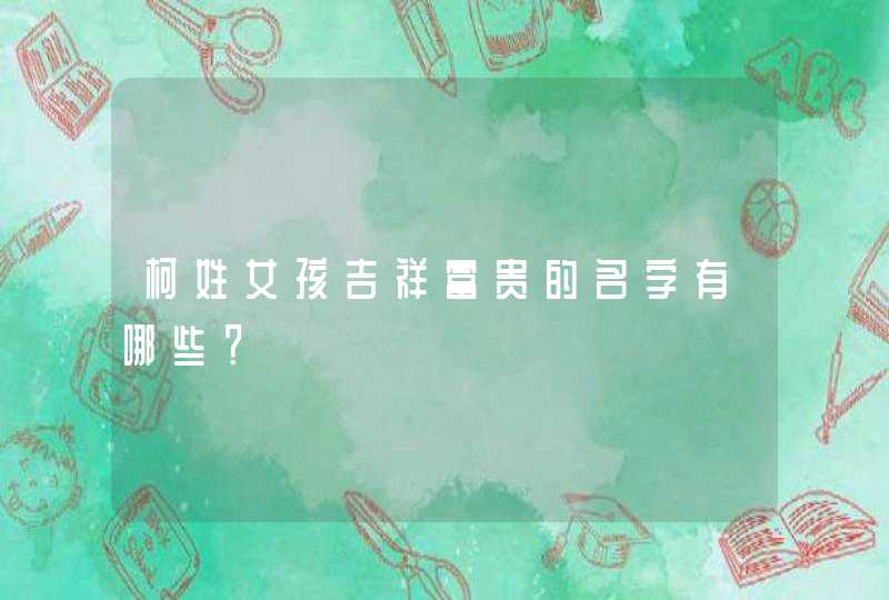 柯姓女孩吉祥富贵的名字有哪些？,第1张