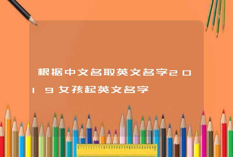 根据中文名取英文名字2019女孩起英文名字,第1张