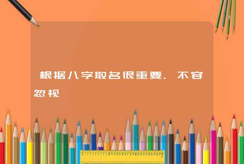 根据八字取名很重要,不容忽视,第1张 根据八字取名很重要,不容忽视,第1张