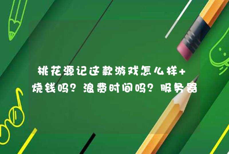 桃花源记这款游戏怎么样 烧钱吗？浪费时间吗？服务器怎么样？玩的人多吗？值得长时间玩吗？,第1张