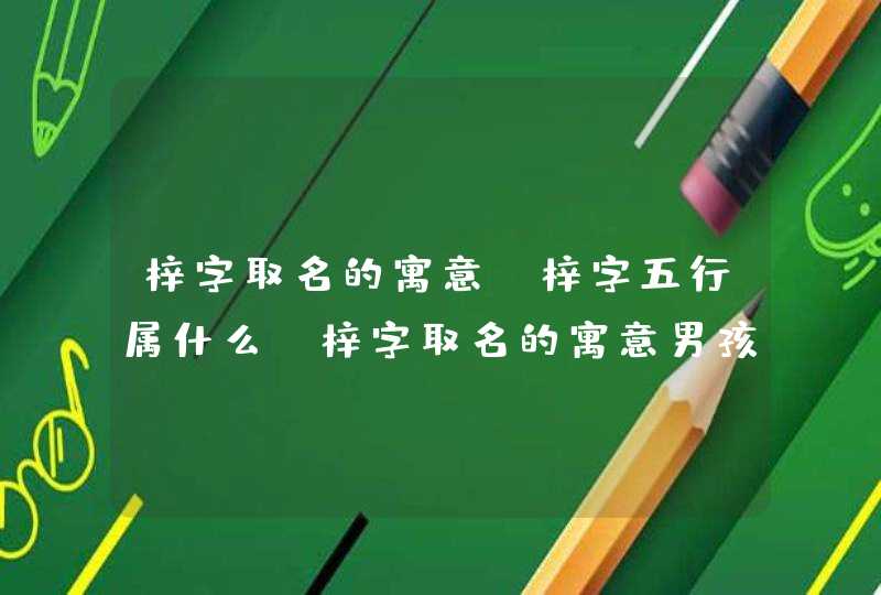 梓字取名的寓意,梓字五行属什么_梓字取名的寓意男孩,第1张