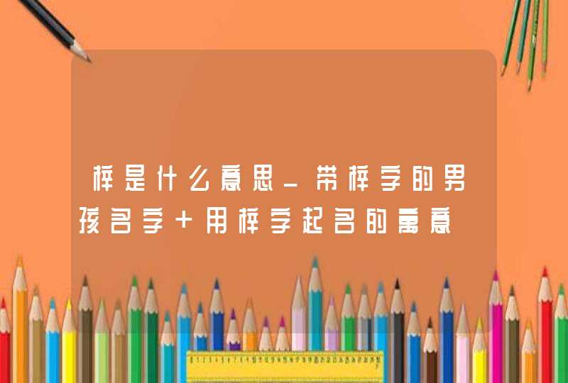 梓是什么意思_带梓字的男孩名字 用梓字起名的寓意,第1张