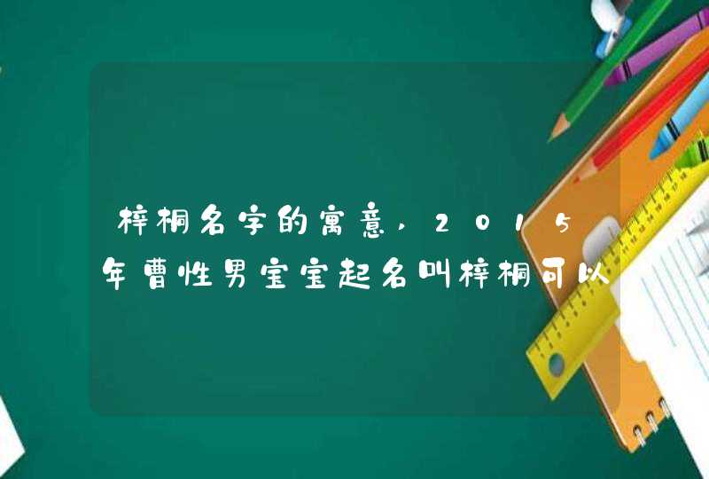梓桐名字的寓意,2015年曹性男宝宝起名叫梓桐可以吗,第1张