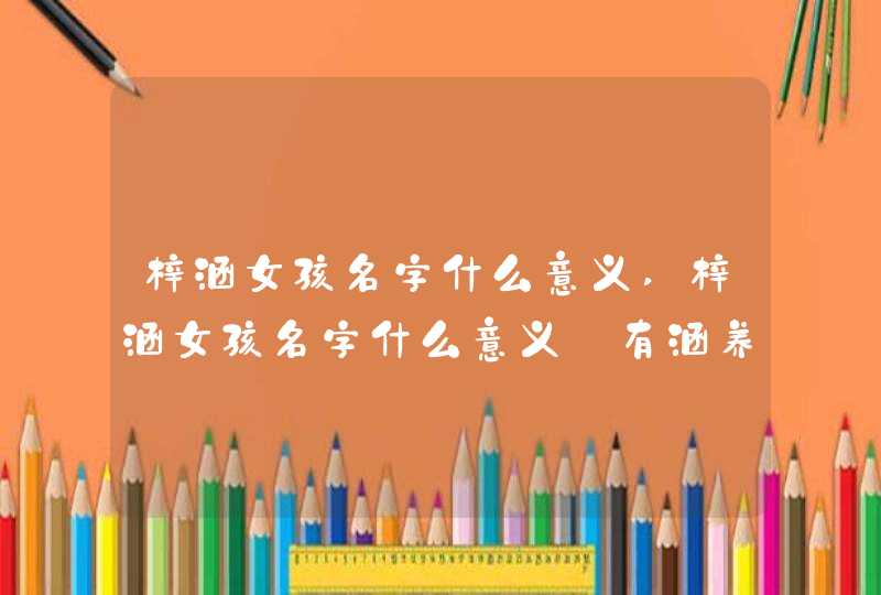梓涵女孩名字什么意义,梓涵女孩名字什么意义_有涵养的女孩名字,第1张