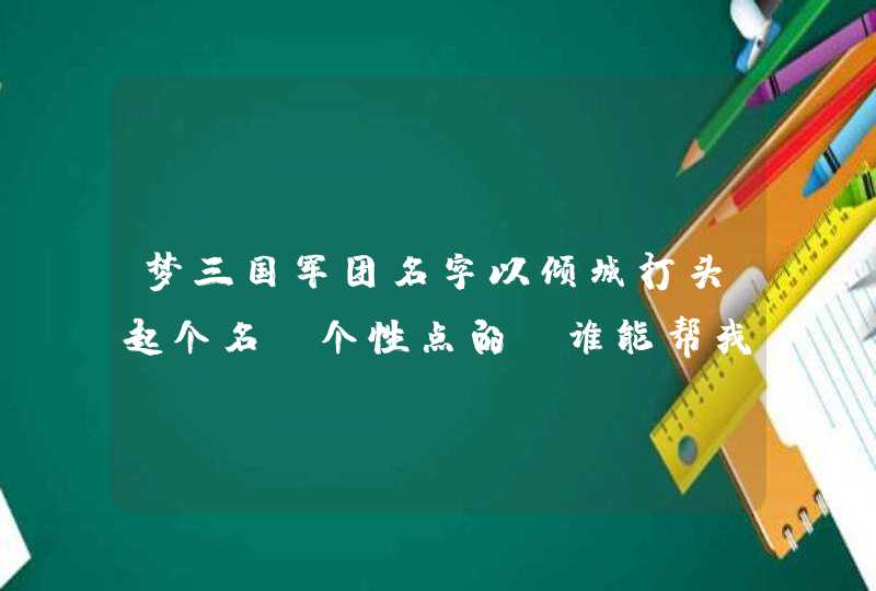 梦三国军团名字以倾城打头起个名，个性点的，谁能帮我下,第1张