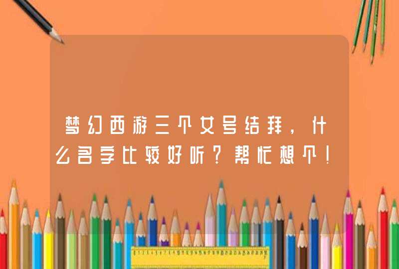 梦幻西游三个女号结拜,什么名字比较好听？帮忙想个！,第1张