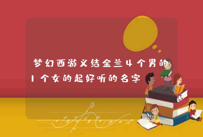 梦幻西游义结金兰4个男的1个女的起好听的名字,第1张