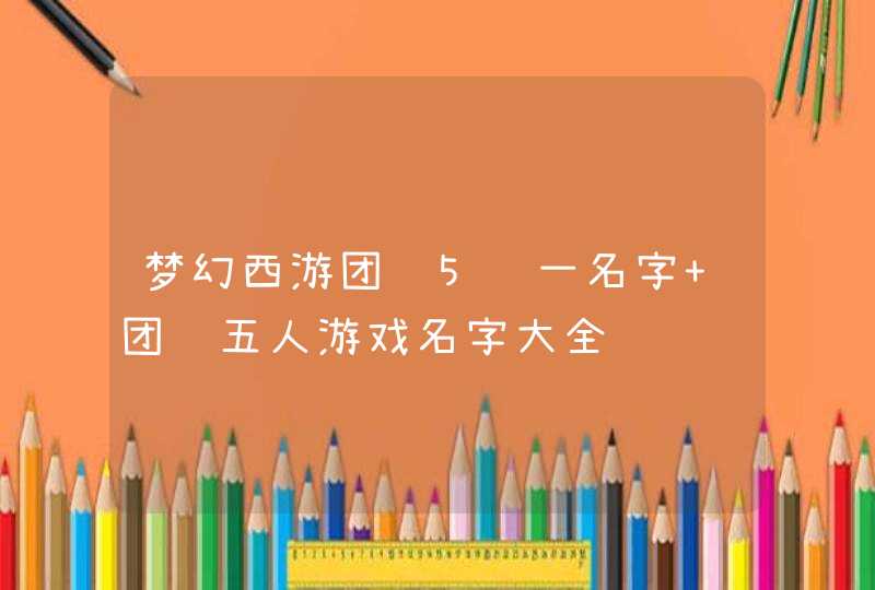 梦幻西游团队5统一名字 团队五人游戏名字大全,第1张