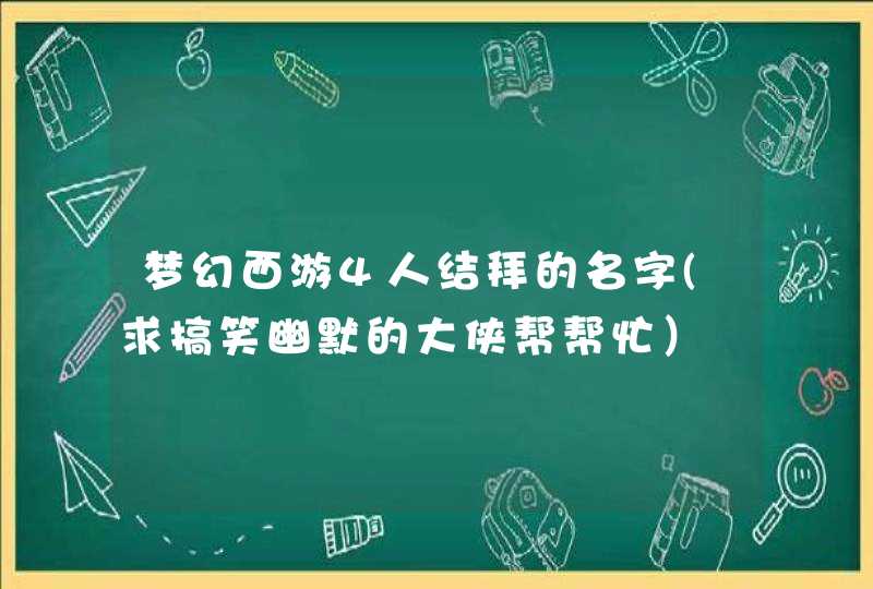 梦幻西游4人结拜的名字(求搞笑幽默的大侠帮帮忙）,第1张