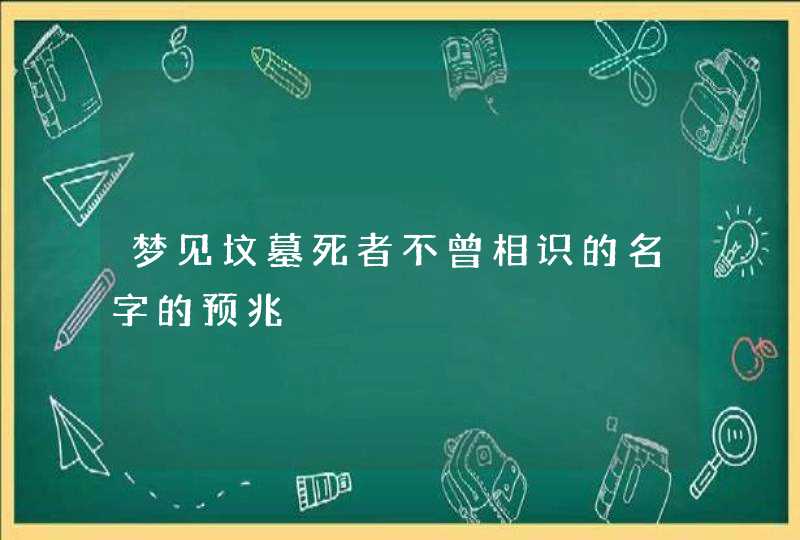 梦见坟墓死者不曾相识的名字的预兆,第1张