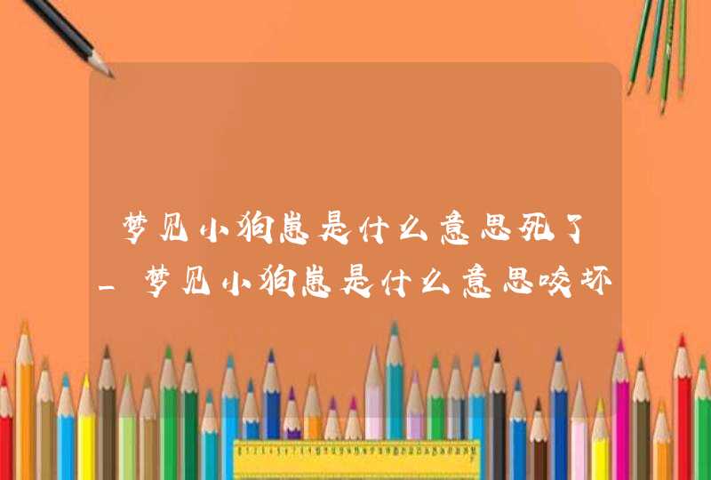 梦见小狗崽是什么意思死了_梦见小狗崽是什么意思咬坏手,第1张