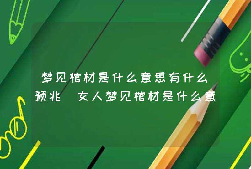 梦见棺材是什么意思有什么预兆_女人梦见棺材是什么意思有什么预兆,第1张