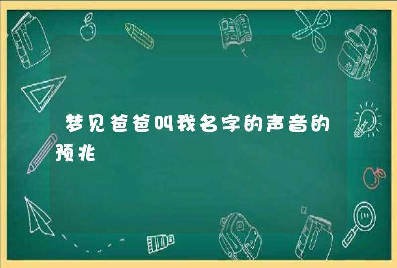 梦见爸爸叫我名字的声音的预兆,第1张