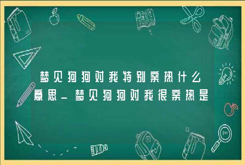 梦见狗狗对我特别亲热什么意思_梦见狗狗对我很亲热是什么意思,第1张