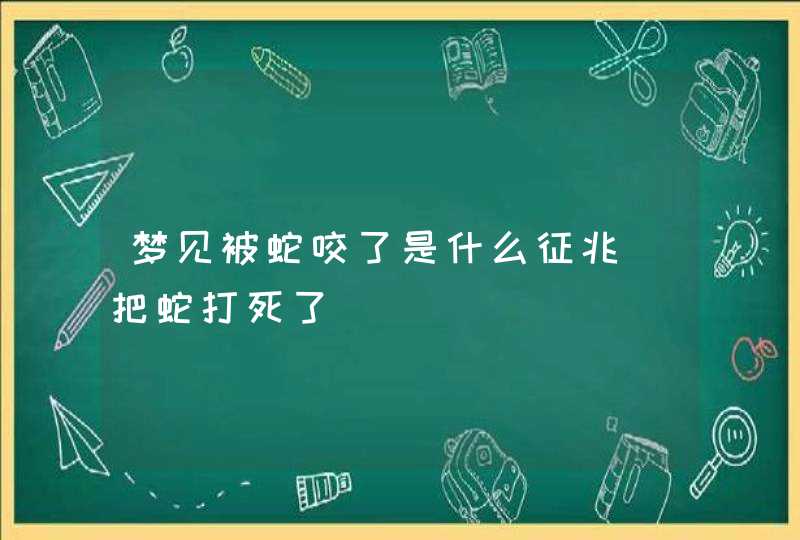 梦见被蛇咬了是什么征兆_把蛇打死了,第1张