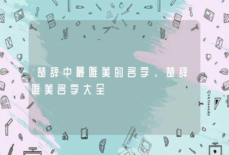 楚辞中最唯美的名字，楚辞唯美名字大全,第1张