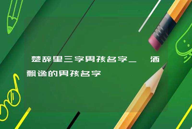 楚辞里三字男孩名字_潇洒飘逸的男孩名字,第1张