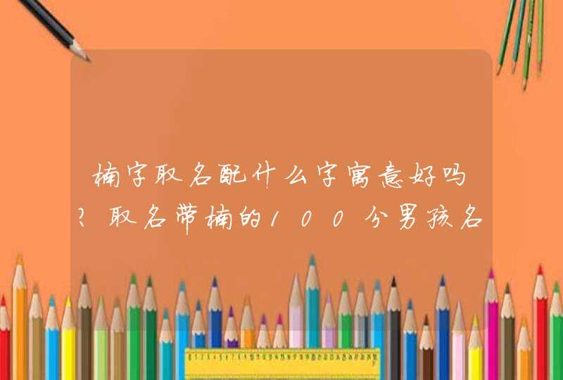 楠字取名配什么字寓意好吗？取名带楠的100分男孩名字大全,第1张