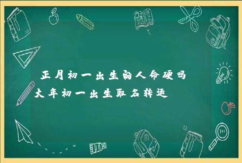 正月初一出生的人命硬吗_大年初一出生取名转运,第1张