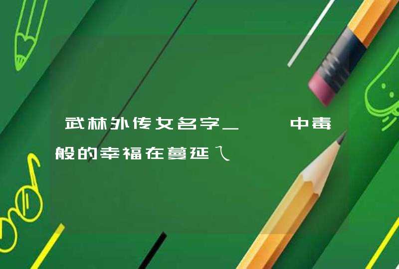 武林外传女名字_℡丶中毒般的幸福在蔓延ㄟ,第1张