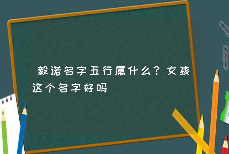 毅诺名字五行属什么?女孩这个名字好吗,第1张