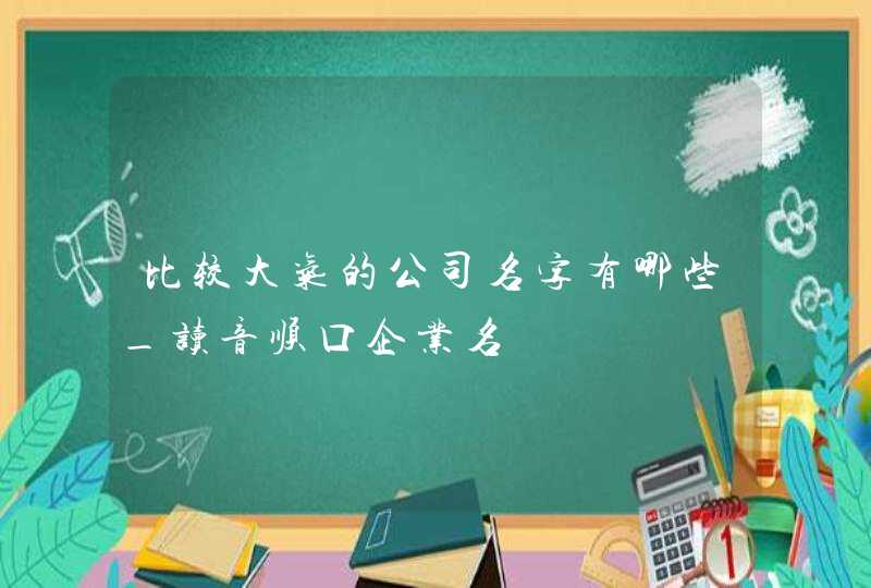 比较大气的公司名字有哪些_读音顺口企业名,第1张
