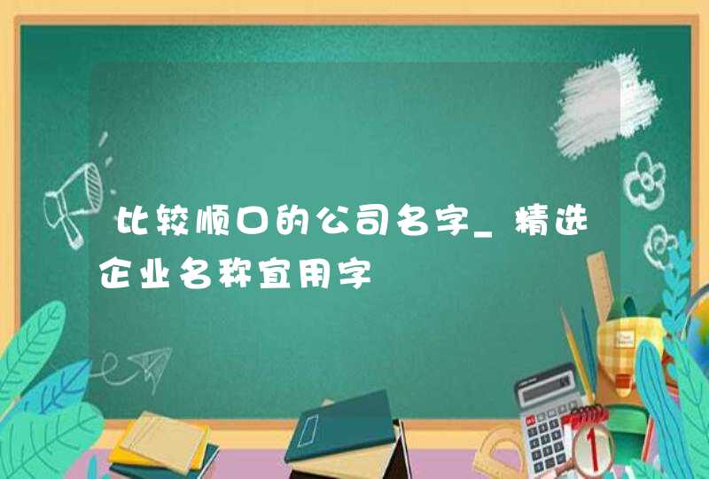 比较顺口的公司名字_精选企业名称宜用字,第1张