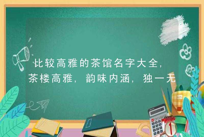 比较高雅的茶馆名字大全,茶楼高雅,韵味内涵,独一无二的名字,第1张