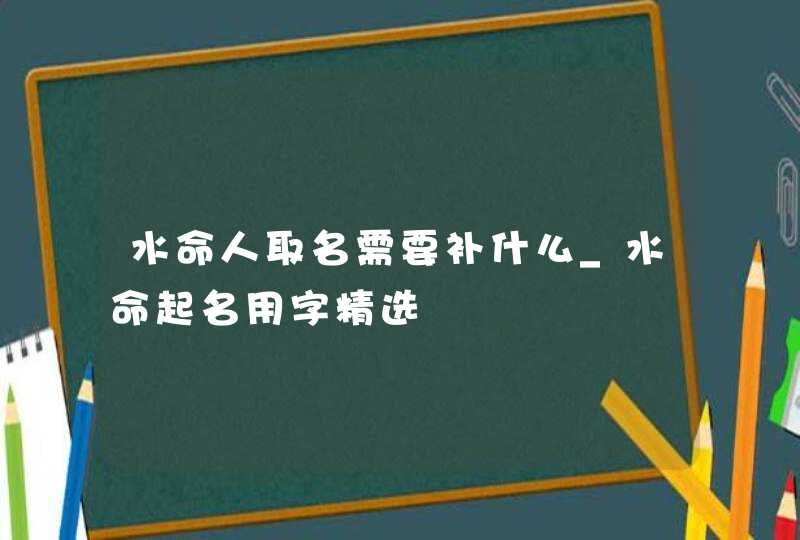 水命人取名需要补什么_水命起名用字精选,第1张