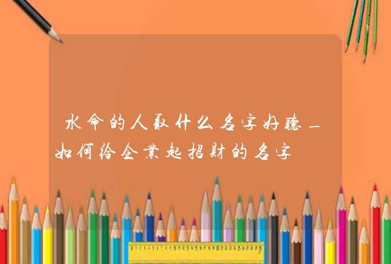 水命的人取什么名字好听_如何给企业起招财的名字,第1张