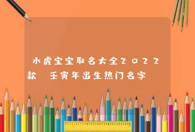 水虎宝宝取名大全2022款_壬寅年出生热门名字,第1张