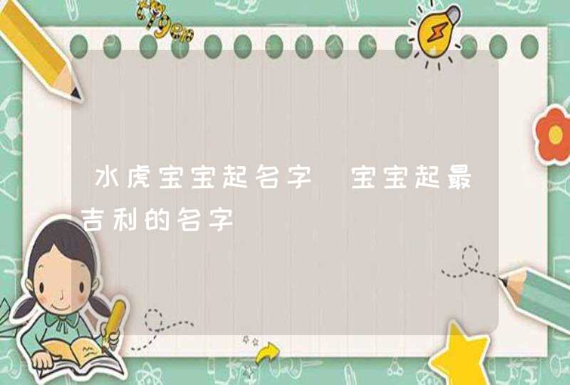水虎宝宝起名字_宝宝起最吉利的名字,第1张