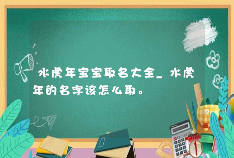 水虎年宝宝取名大全_水虎年的名字该怎么取。,第1张