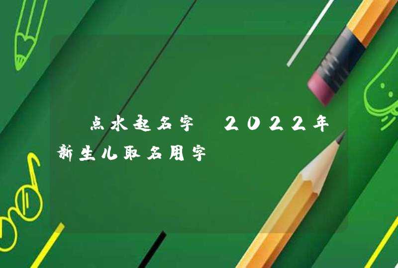 氵点水起名字_2022年新生儿取名用字,第1张