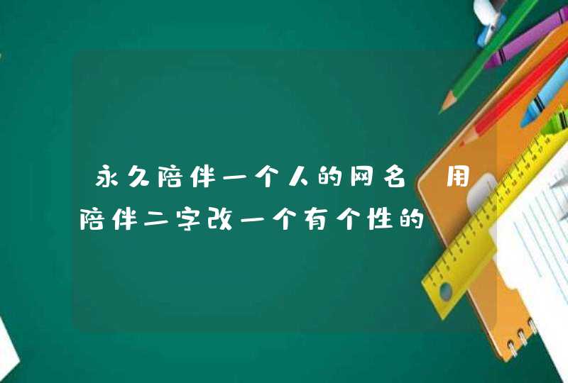 永久陪伴一个人的网名,用陪伴二字改一个有个性的QQ网名我想要一个有“陪伴”二字的个性,第1张
