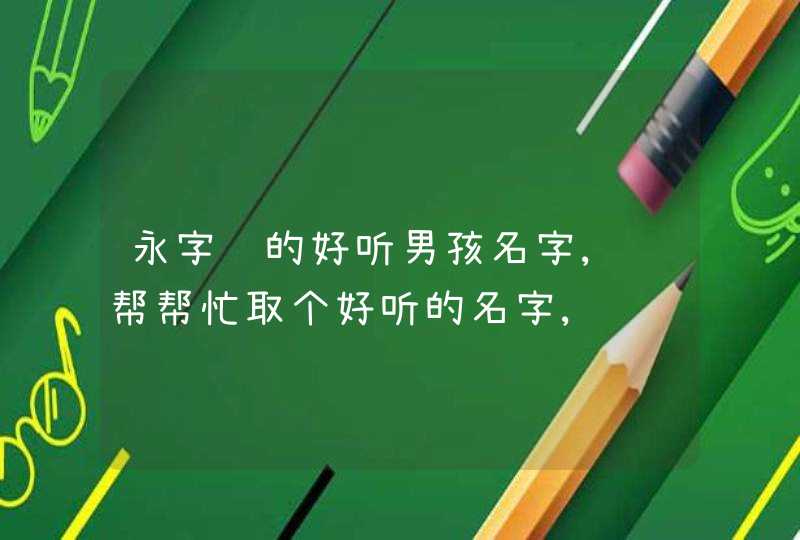 永字辈的好听男孩名字,请帮帮忙取个好听的名字,谢谢!父亲姓徐,孩子要永字辈的,生辰:,第1张