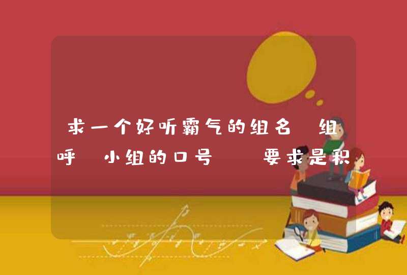 求一个好听霸气的组名，组呼（小组的口号），要求是积极向上，简短好念!!!!,第1张