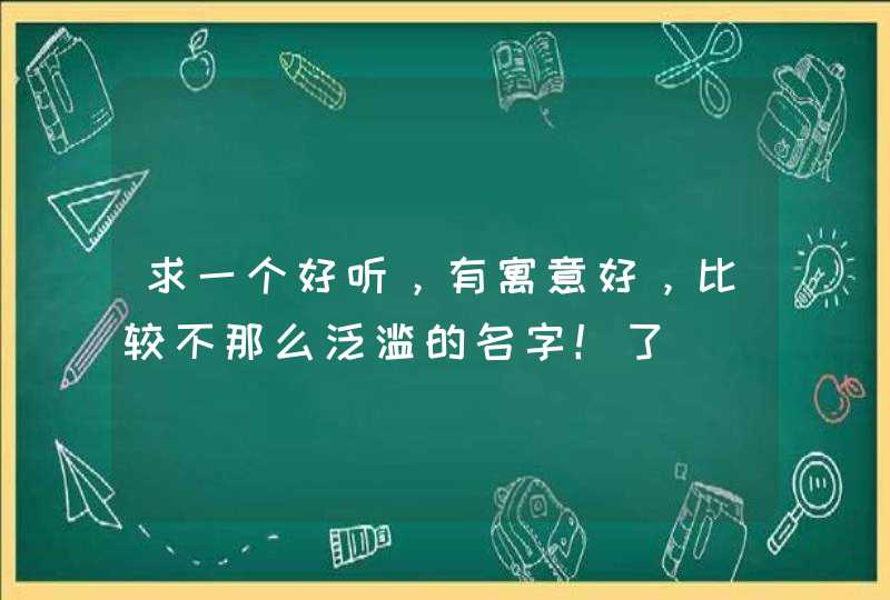 求一个好听，有寓意好，比较不那么泛滥的名字！了,第1张