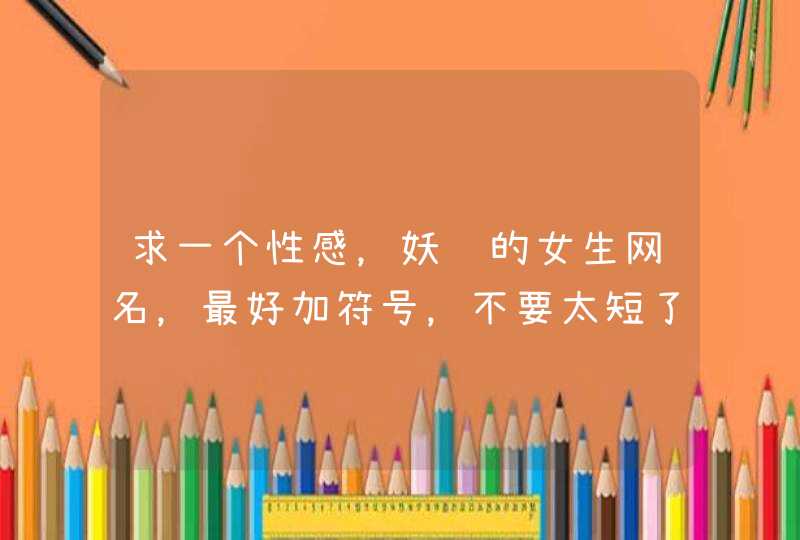 求一个性感，妖艳的女生网名，最好加符号，不要太短了，谢谢了，急急急急急~,第1张