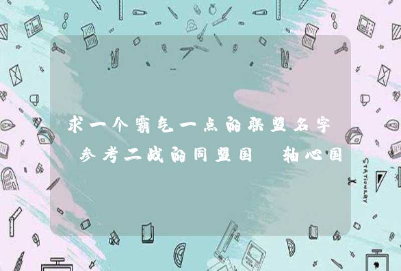 求一个霸气一点的联盟名字 参考二战的同盟国 轴心国 或者联合国这样听起来正规的名字 谢谢！,第1张