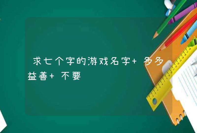 求七个字的游戏名字 多多益善 不要诗词谢谢,第1张