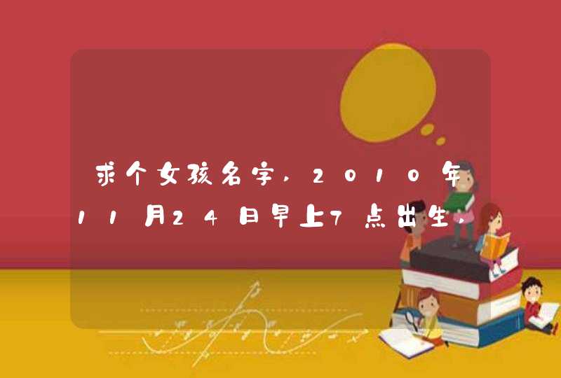 求个女孩名字,2010年11月24日早上7点出生,阴历10月19.早上7点.姓姚.最好能多起几个,给点五行之类的解释,谢,第1张